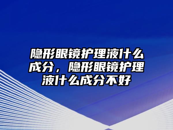 隱形眼鏡護(hù)理液什么成分，隱形眼鏡護(hù)理液什么成分不好