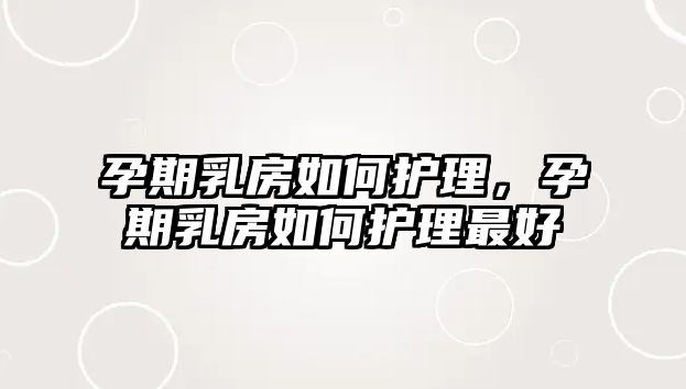 孕期乳房如何護理，孕期乳房如何護理最好