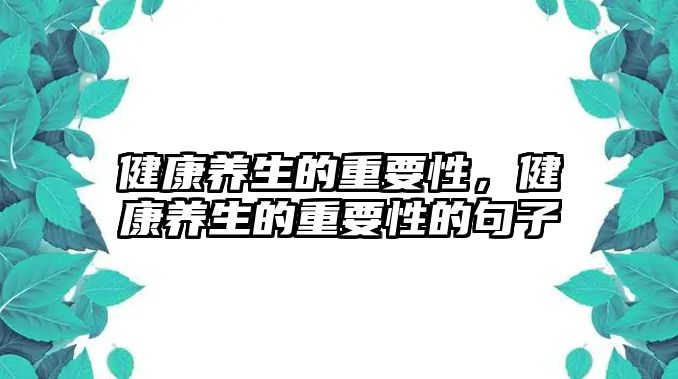 健康養(yǎng)生的重要性，健康養(yǎng)生的重要性的句子