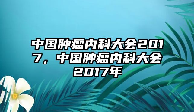 中國腫瘤內科大會2017，中國腫瘤內科大會2017年