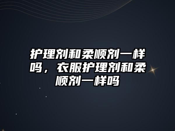 護(hù)理劑和柔順劑一樣嗎，衣服護(hù)理劑和柔順劑一樣嗎