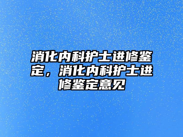 消化內(nèi)科護士進修鑒定，消化內(nèi)科護士進修鑒定意見