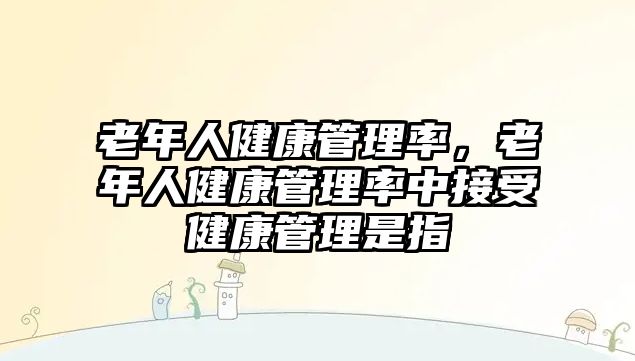 老年人健康管理率，老年人健康管理率中接受健康管理是指