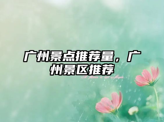 廣州景點(diǎn)推薦量，廣州景區(qū)推薦