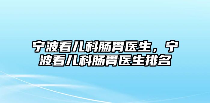 寧波看兒科腸胃醫(yī)生，寧波看兒科腸胃醫(yī)生排名