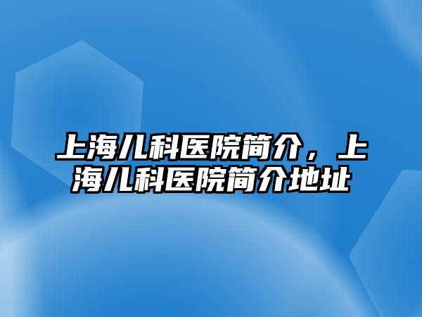 上海兒科醫(yī)院簡介，上海兒科醫(yī)院簡介地址