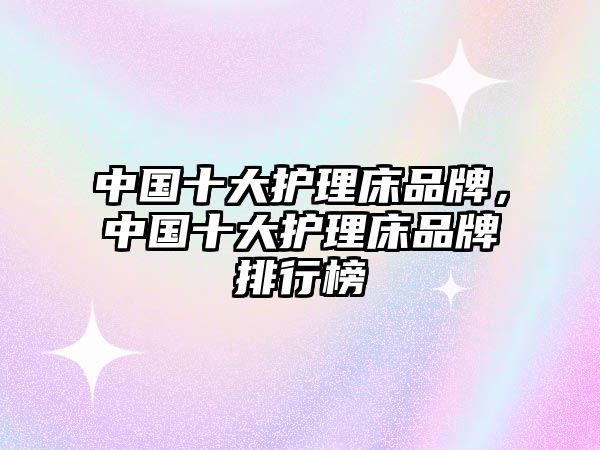 中國(guó)十大護(hù)理床品牌，中國(guó)十大護(hù)理床品牌排行榜