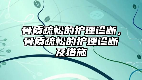 骨質(zhì)疏松的護(hù)理診斷，骨質(zhì)疏松的護(hù)理診斷及措施