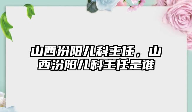 山西汾陽兒科主任，山西汾陽兒科主任是誰