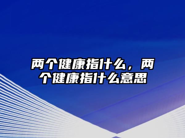 兩個(gè)健康指什么，兩個(gè)健康指什么意思