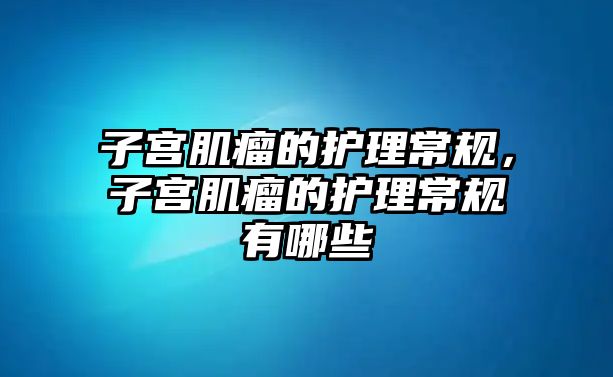 子宮肌瘤的護(hù)理常規(guī)，子宮肌瘤的護(hù)理常規(guī)有哪些