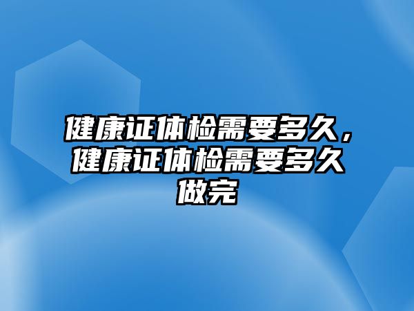 健康證體檢需要多久，健康證體檢需要多久做完