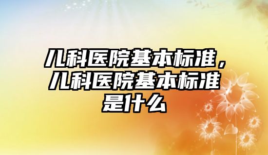 兒科醫(yī)院基本標準，兒科醫(yī)院基本標準是什么