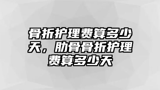 骨折護(hù)理費(fèi)算多少天，肋骨骨折護(hù)理費(fèi)算多少天