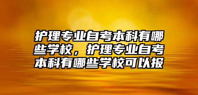 護(hù)理專業(yè)自考本科有哪些學(xué)校，護(hù)理專業(yè)自考本科有哪些學(xué)?？梢詧?bào)