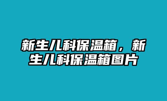 新生兒科保溫箱，新生兒科保溫箱圖片