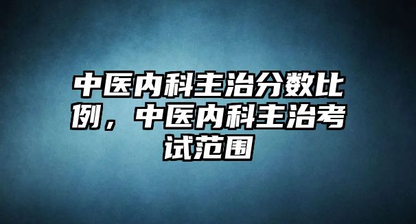 中醫(yī)內(nèi)科主治分數(shù)比例，中醫(yī)內(nèi)科主治考試范圍