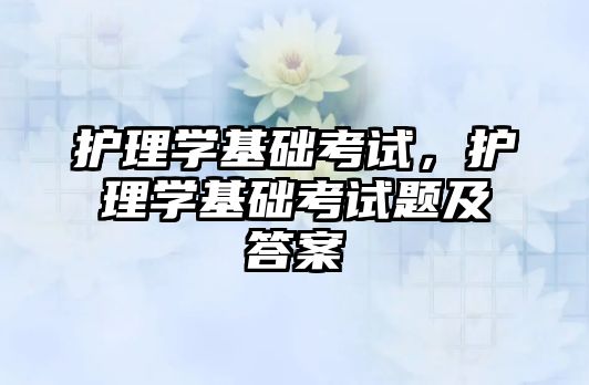 護理學基礎考試，護理學基礎考試題及答案