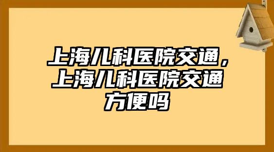 上海兒科醫(yī)院交通，上海兒科醫(yī)院交通方便嗎