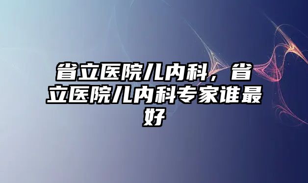 省立醫(yī)院兒內(nèi)科，省立醫(yī)院兒內(nèi)科專家誰最好