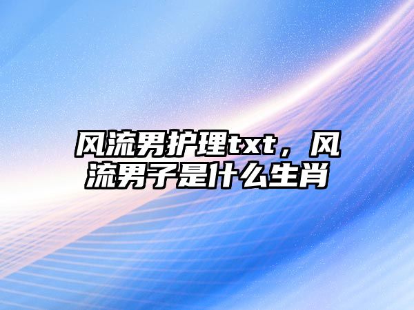 風流男護理txt，風流男子是什么生肖