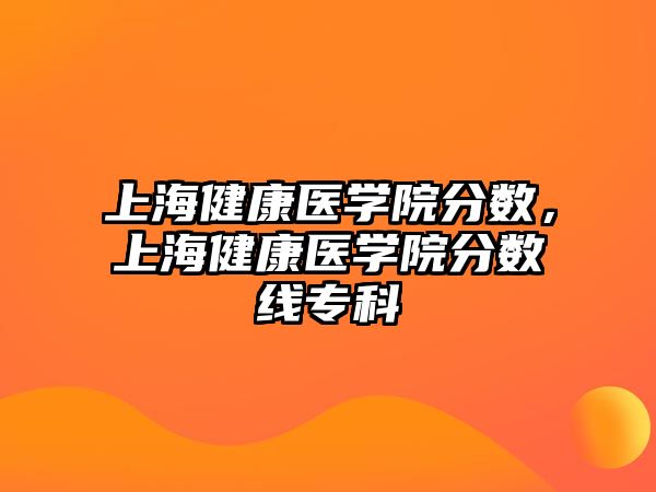 上海健康醫(yī)學(xué)院分?jǐn)?shù)，上海健康醫(yī)學(xué)院分?jǐn)?shù)線?？? class=