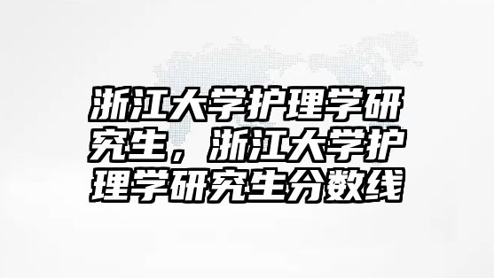 浙江大學(xué)護理學(xué)研究生，浙江大學(xué)護理學(xué)研究生分數(shù)線