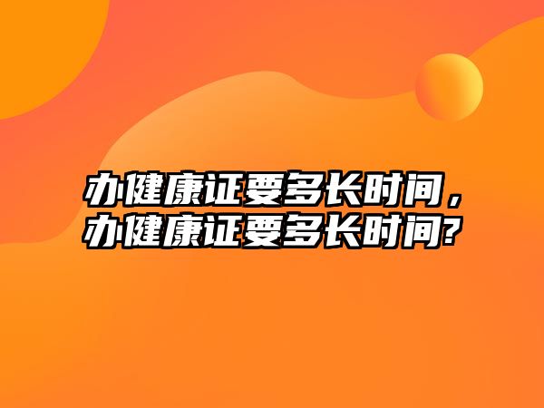 辦健康證要多長時(shí)間，辦健康證要多長時(shí)間?