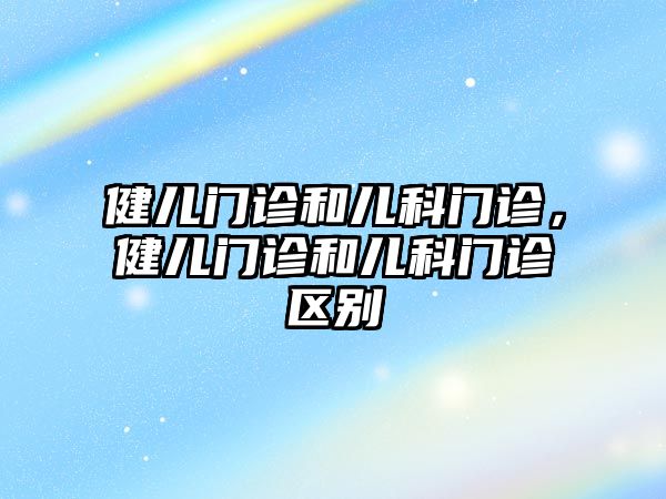 健兒門診和兒科門診，健兒門診和兒科門診區(qū)別