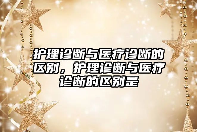 護理診斷與醫(yī)療診斷的區(qū)別，護理診斷與醫(yī)療診斷的區(qū)別是