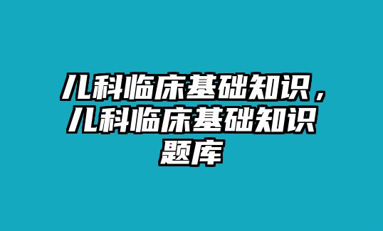 兒科臨床基礎(chǔ)知識(shí)，兒科臨床基礎(chǔ)知識(shí)題庫