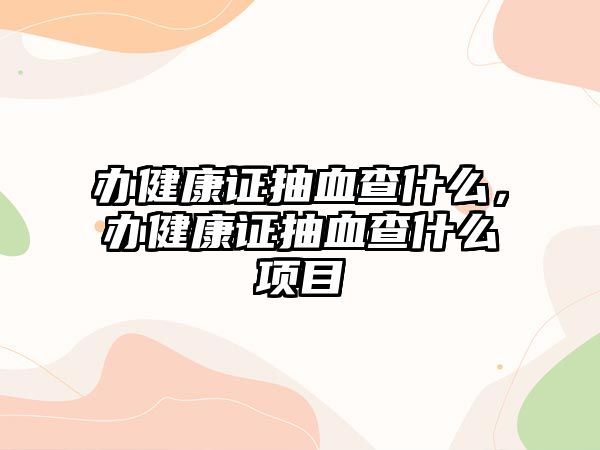 辦健康證抽血查什么，辦健康證抽血查什么項(xiàng)目