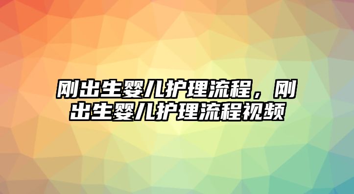 剛出生嬰兒護理流程，剛出生嬰兒護理流程視頻