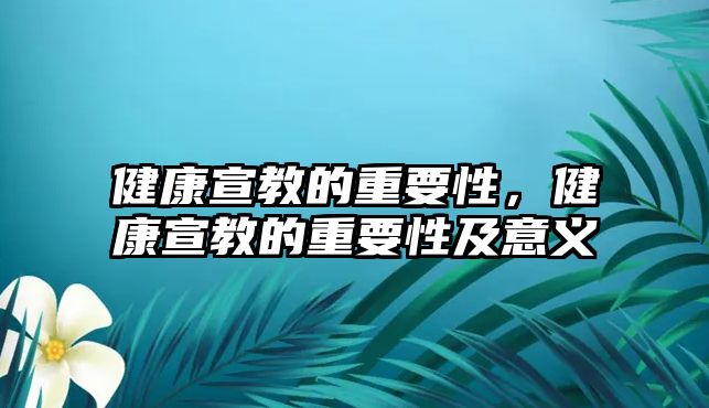 健康宣教的重要性，健康宣教的重要性及意義