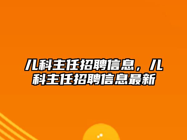 兒科主任招聘信息，兒科主任招聘信息最新