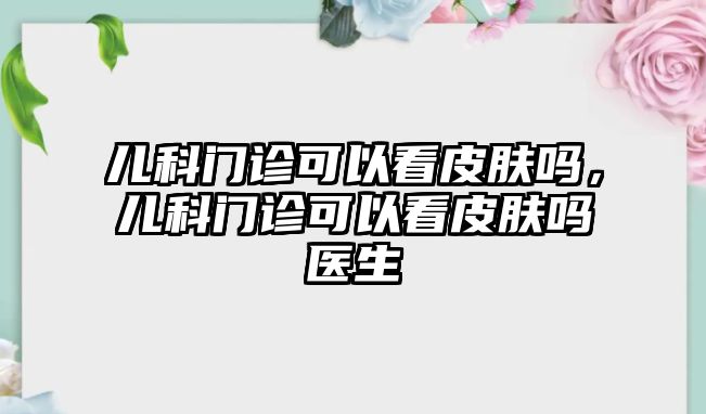 兒科門診可以看皮膚嗎，兒科門診可以看皮膚嗎醫(yī)生