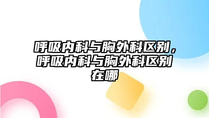 呼吸內(nèi)科與胸外科區(qū)別，呼吸內(nèi)科與胸外科區(qū)別在哪