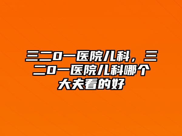 三二0一醫(yī)院兒科，三二0一醫(yī)院兒科哪個(gè)大夫看的好