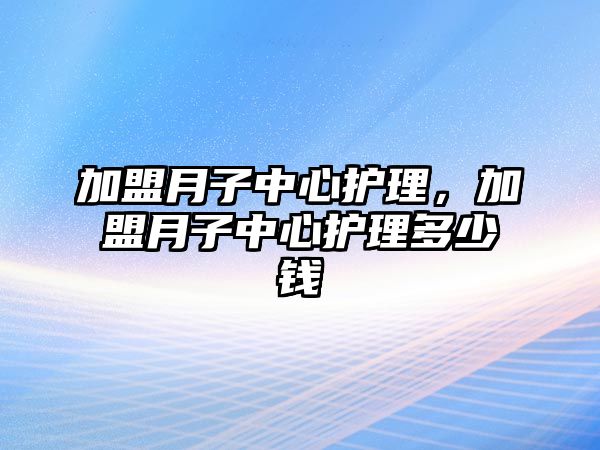 加盟月子中心護(hù)理，加盟月子中心護(hù)理多少錢