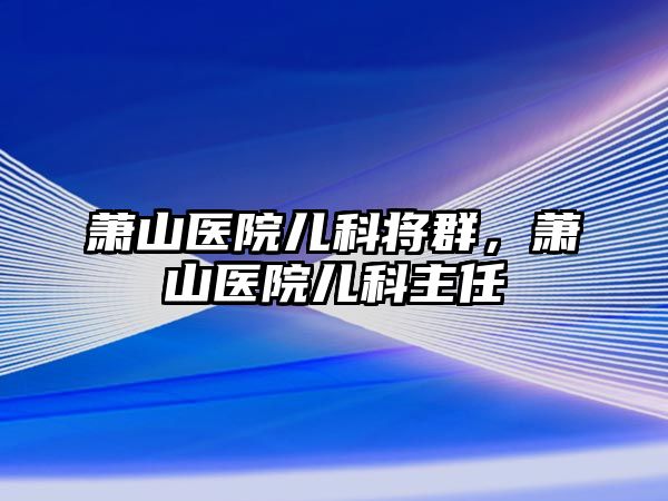 蕭山醫(yī)院兒科將群，蕭山醫(yī)院兒科主任