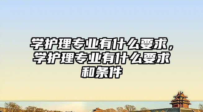 學護理專業(yè)有什么要求，學護理專業(yè)有什么要求和條件