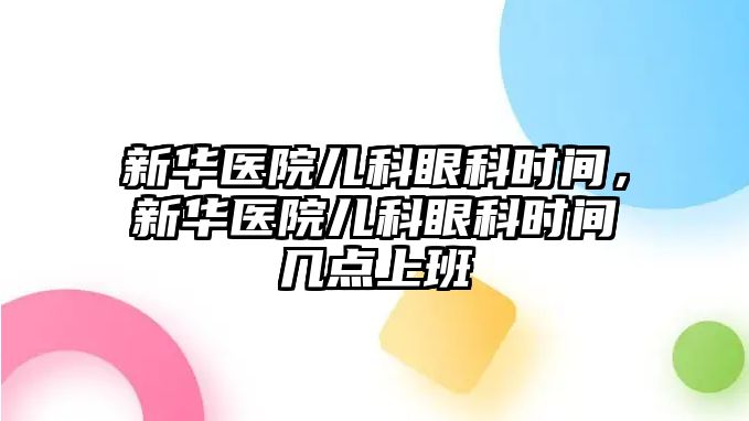 新華醫(yī)院兒科眼科時(shí)間，新華醫(yī)院兒科眼科時(shí)間幾點(diǎn)上班