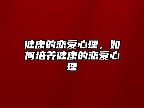 健康的戀愛(ài)心理，如何培養(yǎng)健康的戀愛(ài)心理