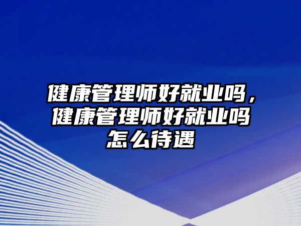 健康管理師好就業(yè)嗎，健康管理師好就業(yè)嗎怎么待遇