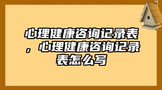 心理健康咨詢記錄表，心理健康咨詢記錄表怎么寫