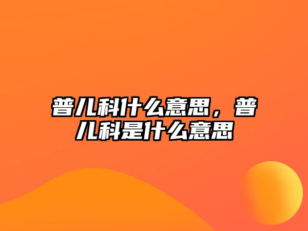 普兒科什么意思，普兒科是什么意思