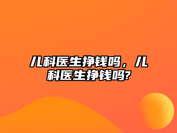 兒科醫(yī)生掙錢嗎，兒科醫(yī)生掙錢嗎?