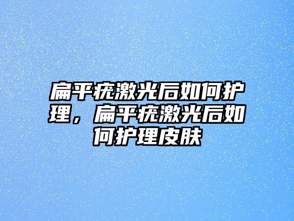 扁平疣激光后如何護理，扁平疣激光后如何護理皮膚