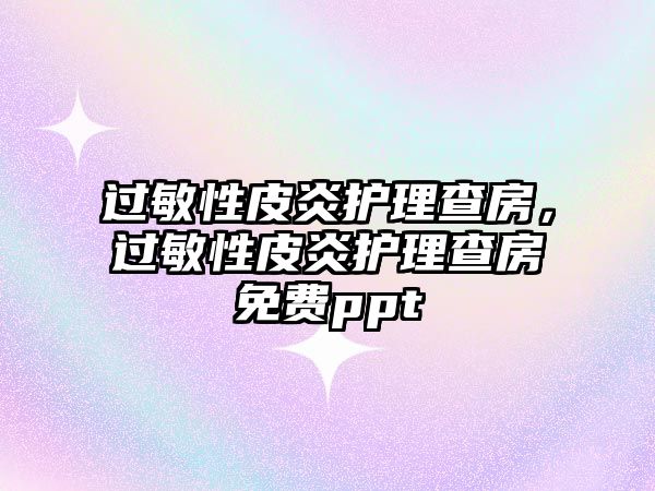 過敏性皮炎護理查房，過敏性皮炎護理查房免費ppt