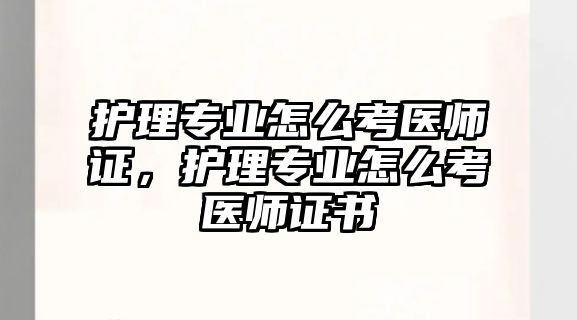 護(hù)理專業(yè)怎么考醫(yī)師證，護(hù)理專業(yè)怎么考醫(yī)師證書